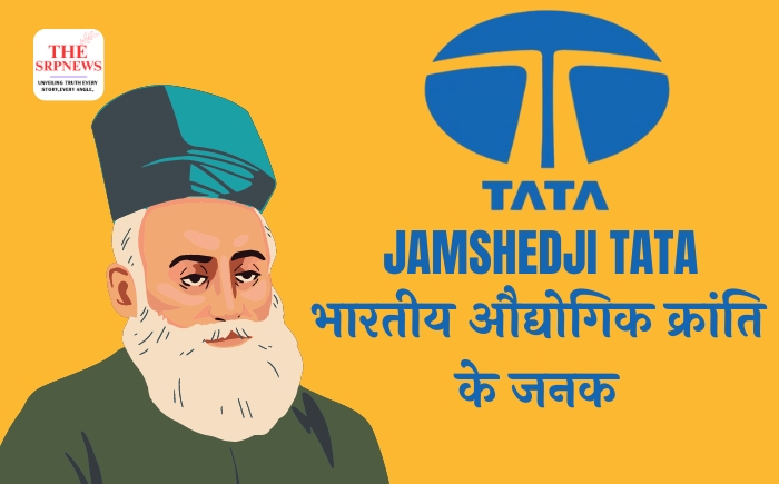 Jamshedji Tata: भारतीय औद्योगिक क्रांति के जनक - The SRP News